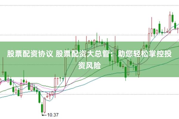 股票配资协议 股票配资大总管：助您轻松掌控投资风险