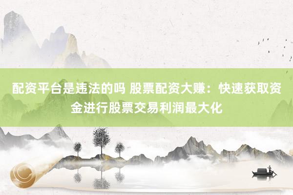 配资平台是违法的吗 股票配资大赚：快速获取资金进行股票交易利润最大化