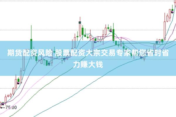 期货配资风险 股票配资大宗交易专家帮您省时省力赚大钱