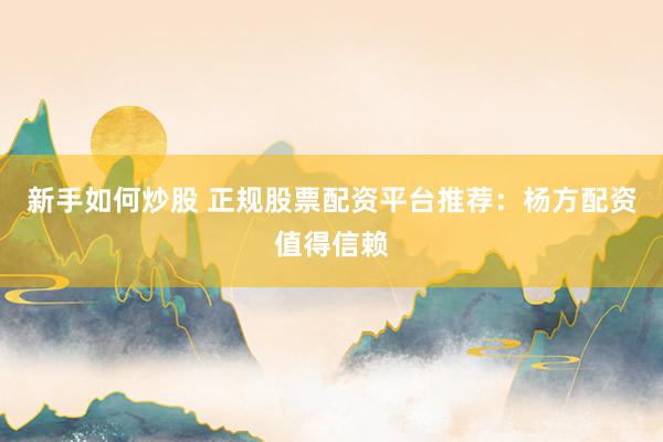 新手如何炒股 正规股票配资平台推荐：杨方配资值得信赖