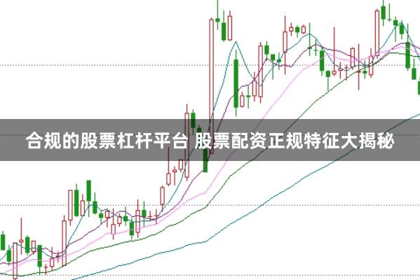 合规的股票杠杆平台 股票配资正规特征大揭秘