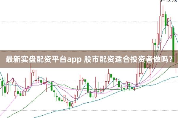最新实盘配资平台app 股市配资适合投资者做吗？