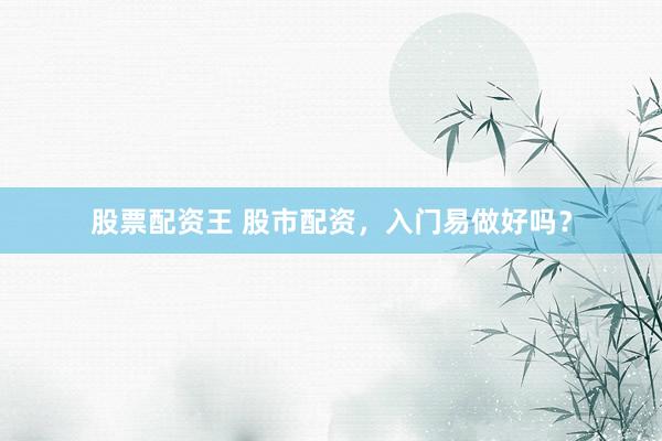 股票配资王 股市配资，入门易做好吗？