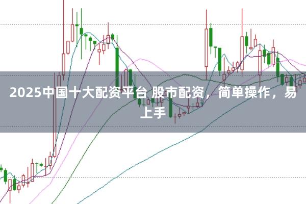 2025中国十大配资平台 股市配资，简单操作，易上手