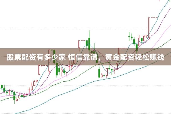 股票配资有多少家 恒信靠谱，黄金配资轻松赚钱
