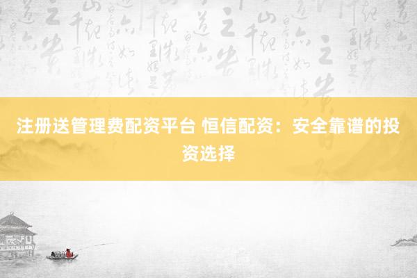 注册送管理费配资平台 恒信配资:安全靠谱的投资选择