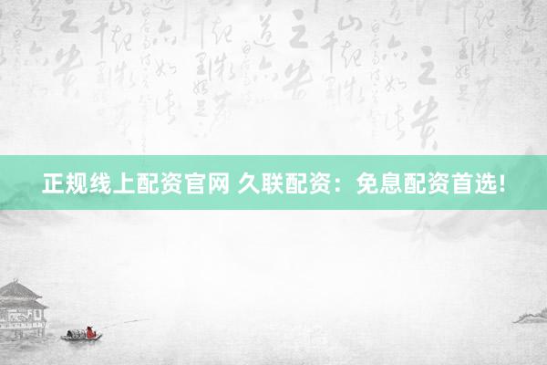 正规线上配资官网 久联配资:免息配资首选!
