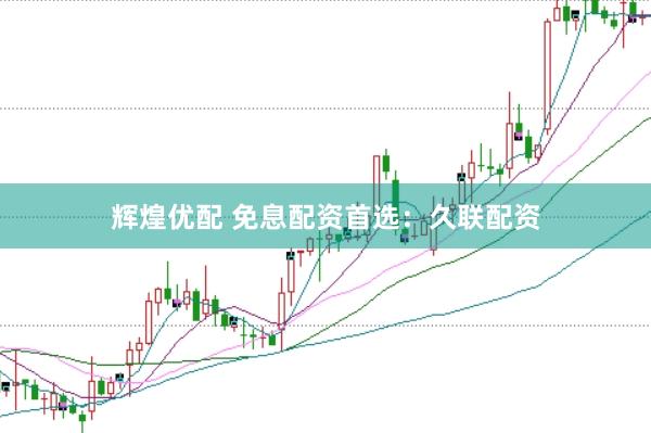 辉煌优配 免息配资首选：久联配资