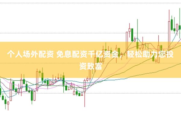 个人场外配资 免息配资千亿资金,轻松助力您投资致富