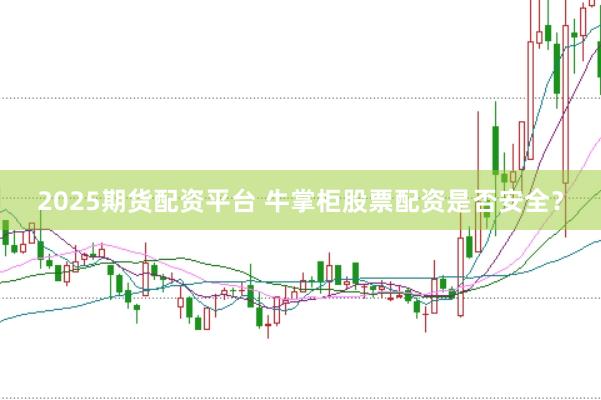 2025期货配资平台 牛掌柜股票配资是否安全？