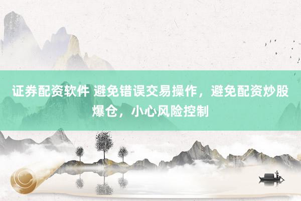 证券配资软件 避免错误交易操作，避免配资炒股爆仓，小心风险控制