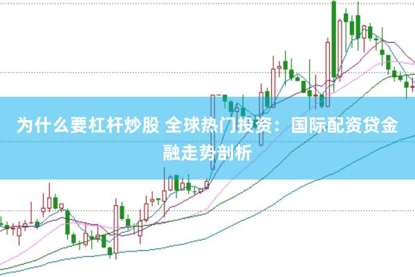 为什么要杠杆炒股 全球热门投资：国际配资贷金融走势剖析