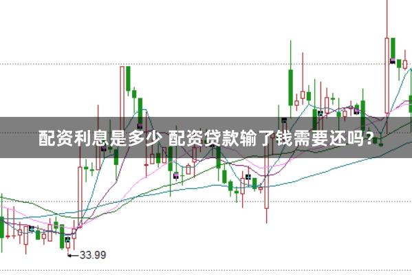 配资利息是多少 配资贷款输了钱需要还吗？