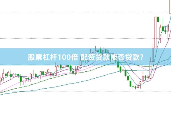 股票杠杆100倍 配资贷款能否贷款？