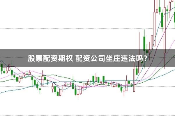 股票配资期权 配资公司坐庄违法吗？