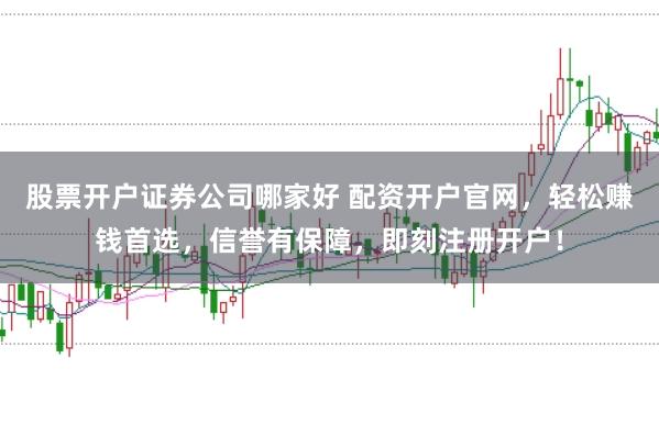 股票开户证券公司哪家好 配资开户官网，轻松赚钱首选，信誉有保障，即刻注册开户！