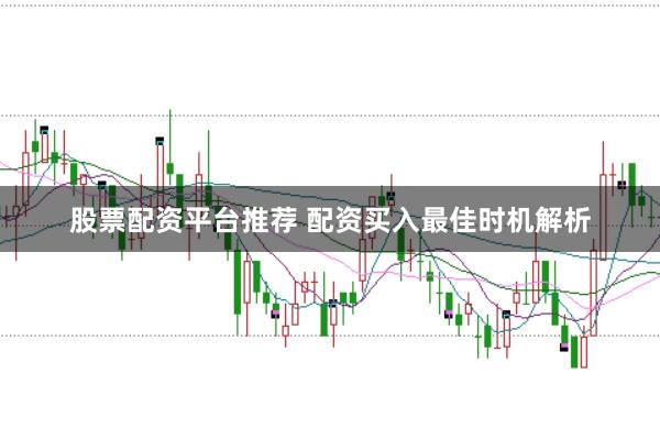 股票配资平台推荐 配资买入最佳时机解析