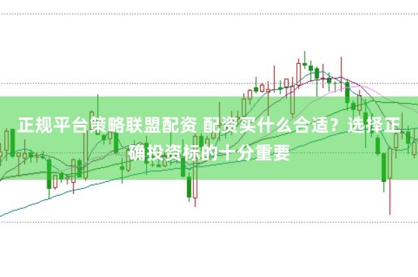 正规平台策略联盟配资 配资买什么合适?选择正确投资标的十分重要