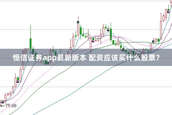 恒信证券app最新版本 配资应该买什么股票？