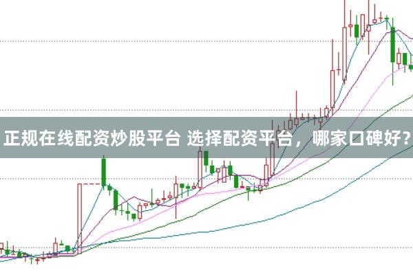 正规在线配资炒股平台 选择配资平台，哪家口碑好？