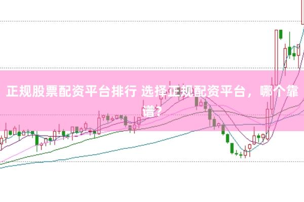 正规股票配资平台排行 选择正规配资平台，哪个靠谱？