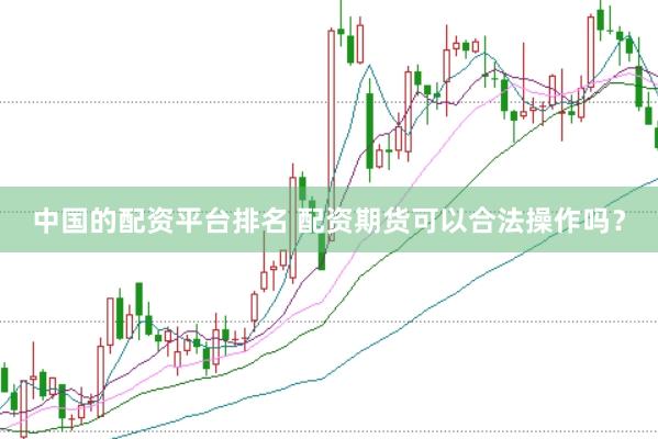 中国的配资平台排名 配资期货可以合法操作吗？
