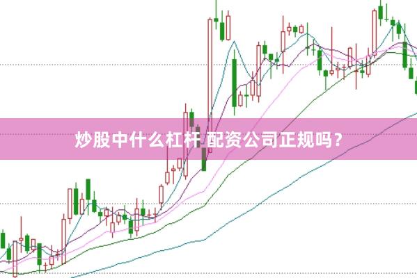 炒股中什么杠杆 配资公司正规吗？