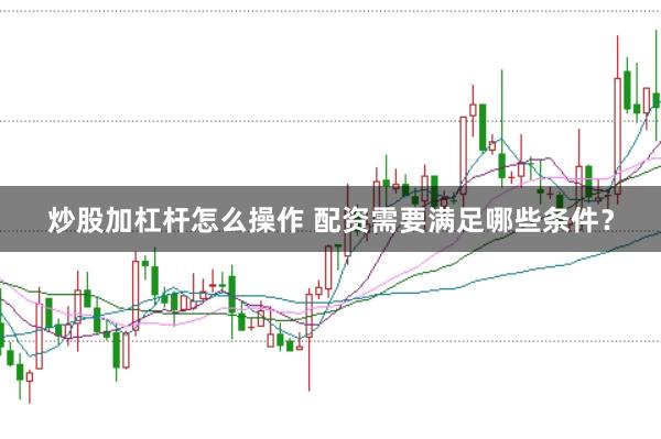炒股加杠杆怎么操作 配资需要满足哪些条件？