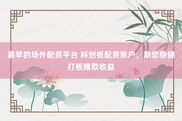 最早的场外配资平台 科创板配资账户，助您稳健打板赚取收益