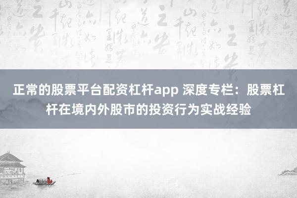 正常的股票平台配资杠杆app 深度专栏：股票杠杆在境内外股市的投资行为实战经验