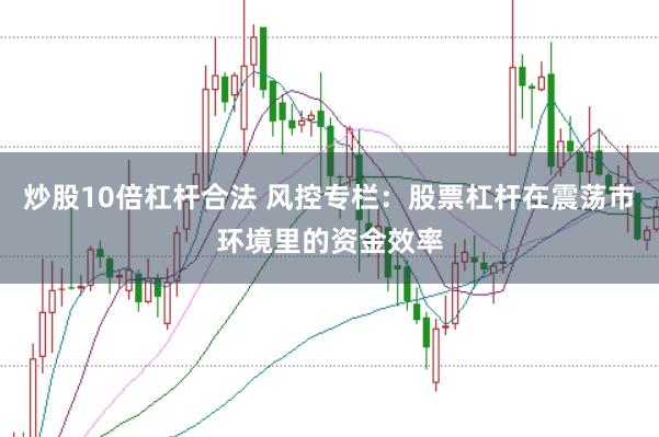 炒股10倍杠杆合法 风控专栏：股票杠杆在震荡市环境里的资金效率