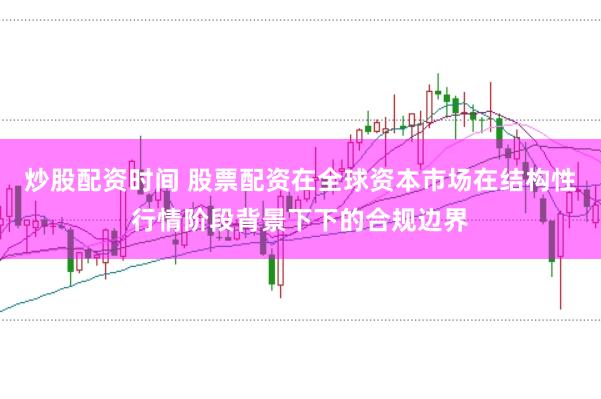 炒股配资时间 股票配资在全球资本市场在结构性行情阶段背景下下的合规边界