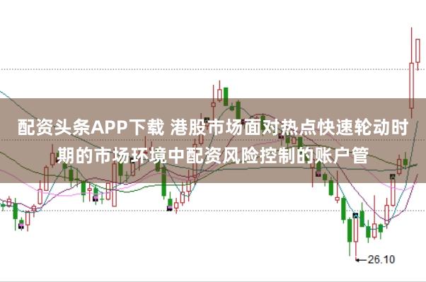 配资头条APP下载 港股市场面对热点快速轮动时期的市场环境中配资风险控制的账户管