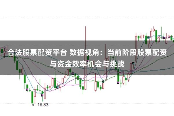 合法股票配资平台 数据视角：当前阶段股票配资与资金效率机会与挑战