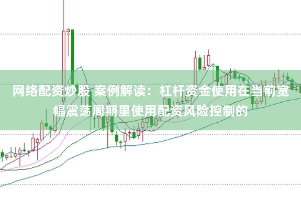 网络配资炒股 案例解读:杠杆资金使用在当前宽幅震荡周期里使用配资风险控制的