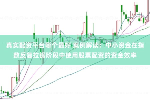 真实配资平台哪个最好 案例解读：中小资金在指数反复拉锯阶段中使用股票配资的资金效率