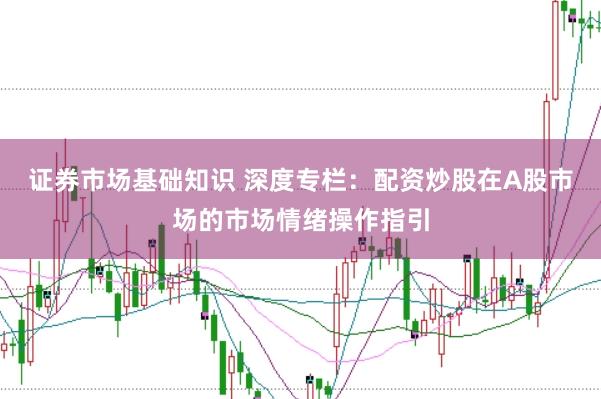 证券市场基础知识 深度专栏：配资炒股在A股市场的市场情绪操作指引