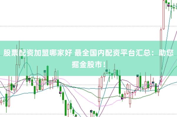 股票配资加盟哪家好 最全国内配资平台汇总：助您掘金股市！
