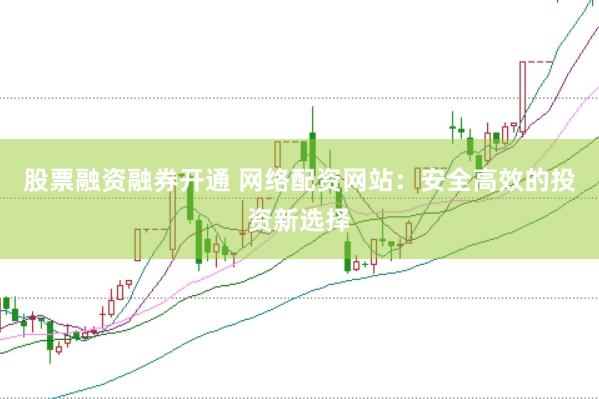 股票融资融券开通 网络配资网站：安全高效的投资新选择