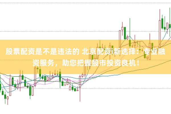 股票配资是不是违法的 北京配资i新选择：专业融资服务，助您把握股市投资良机！