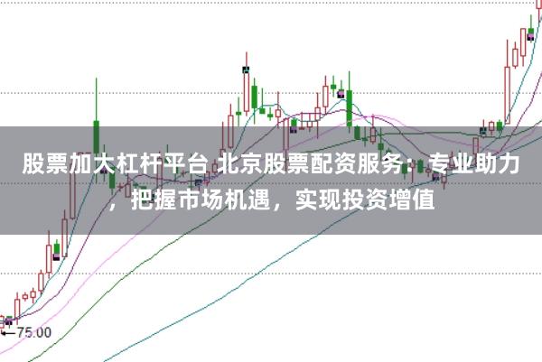 股票加大杠杆平台 北京股票配资服务：专业助力，把握市场机遇，实现投资增值