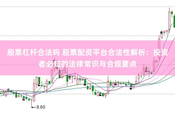 股票杠杆合法吗 股票配资平台合法性解析：投资者必知的法律常识与合规要点