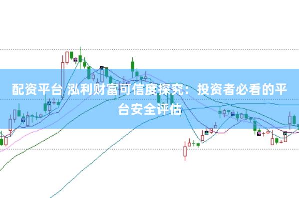 配资平台 泓利财富可信度探究：投资者必看的平台安全评估