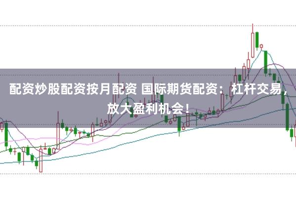 配资炒股配资按月配资 国际期货配资：杠杆交易，放大盈利机会！