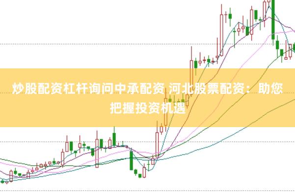 炒股配资杠杆询问中承配资 河北股票配资：助您把握投资机遇