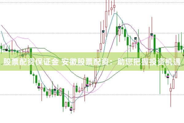 股票配资保证金 安徽股票配资：助您把握投资机遇