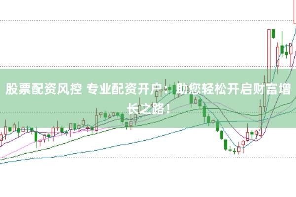 股票配资风控 专业配资开户：助您轻松开启财富增长之路！