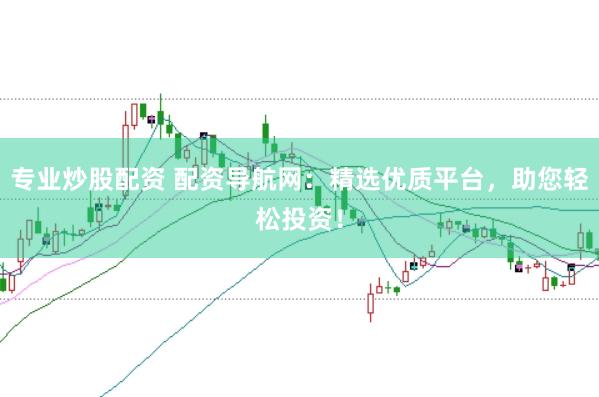 专业炒股配资 配资导航网：精选优质平台，助您轻松投资！