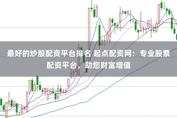 最好的炒股配资平台排名 起点配资网：专业股票配资平台，助您财富增值