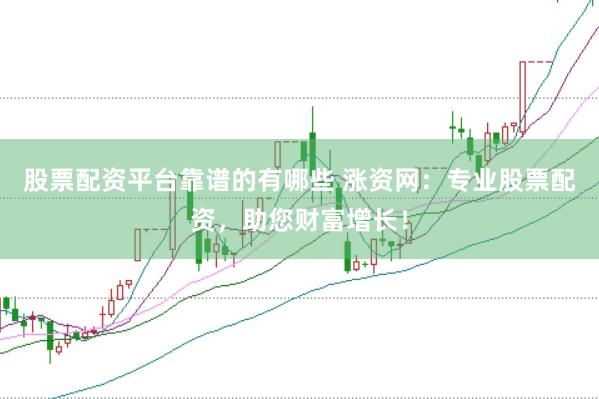 股票配资平台靠谱的有哪些 涨资网：专业股票配资，助您财富增长！